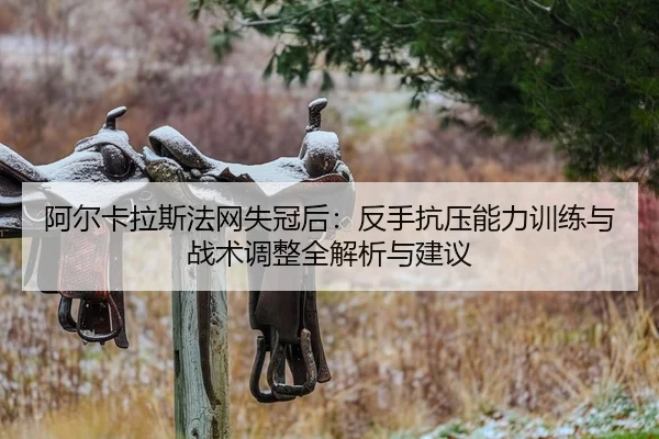 阿尔卡拉斯法网失冠后：反手抗压能力训练与战术调整全解析与建议