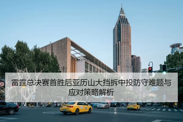 lei-ting-zong-jue-sai-shou-sheng-hou-ya-li-shan-da-dang-chai-zhong-tou-fang-shou-nan-ti-yu-ying-dui-ce-lve-jie-xi-2-787.jpg