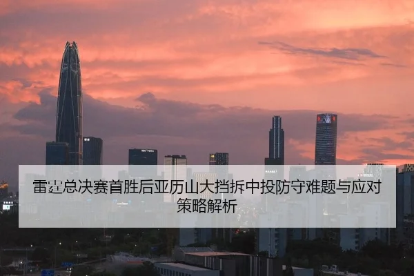 lei-ting-zong-jue-sai-shou-sheng-hou-ya-li-shan-da-dang-chai-zhong-tou-fang-shou-nan-ti-yu-ying-dui-ce-lve-jie-xi-1-118.jpg